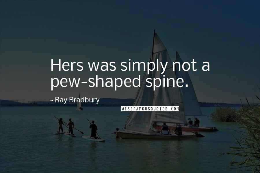 Ray Bradbury Quotes: Hers was simply not a pew-shaped spine.
