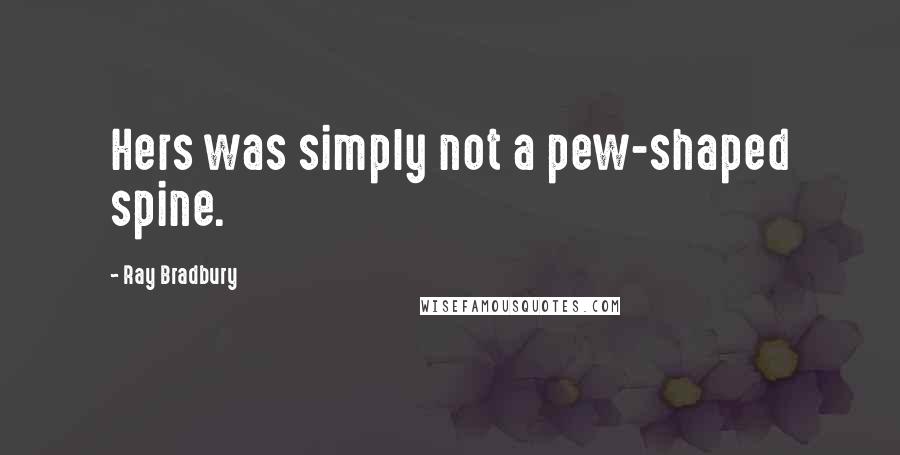 Ray Bradbury Quotes: Hers was simply not a pew-shaped spine.
