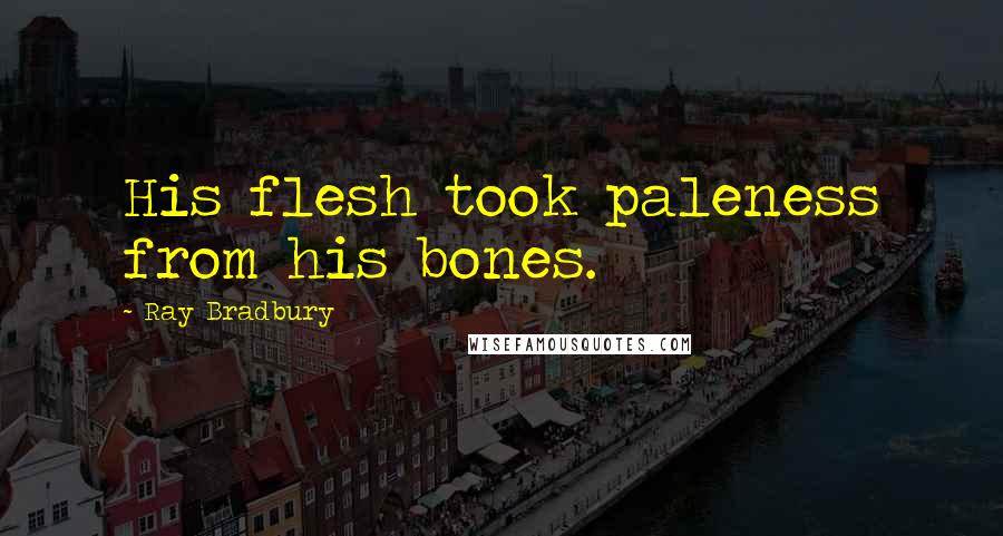 Ray Bradbury Quotes: His flesh took paleness from his bones.