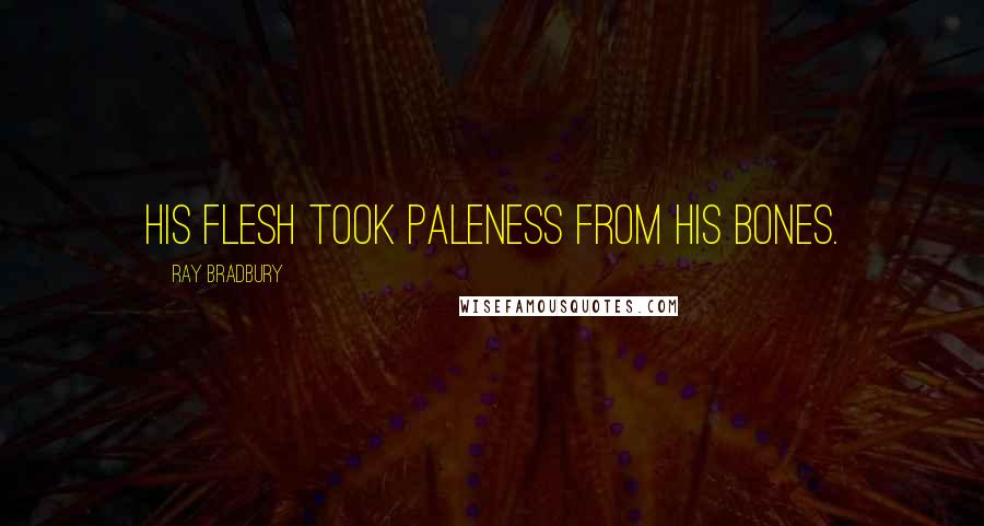 Ray Bradbury Quotes: His flesh took paleness from his bones.