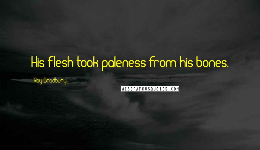 Ray Bradbury Quotes: His flesh took paleness from his bones.