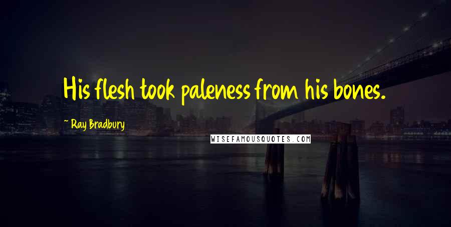 Ray Bradbury Quotes: His flesh took paleness from his bones.