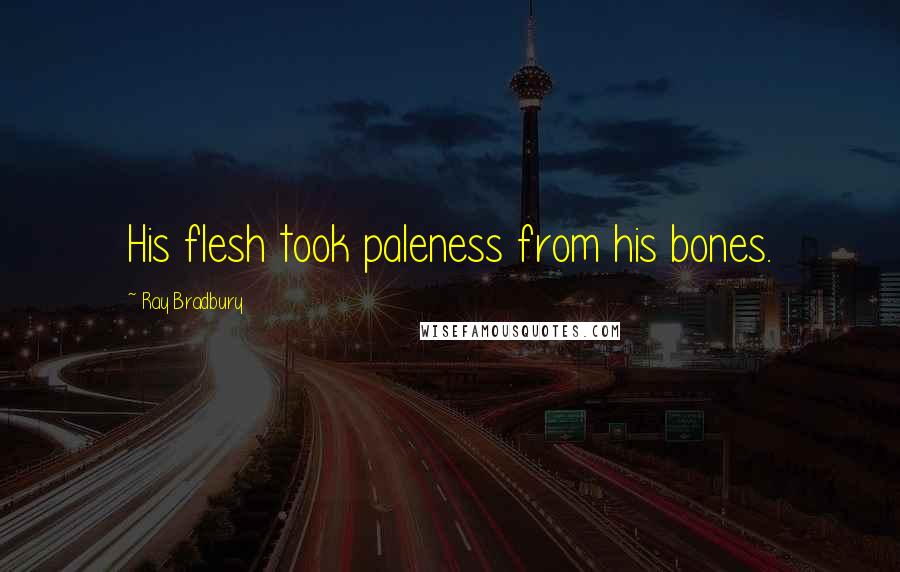 Ray Bradbury Quotes: His flesh took paleness from his bones.