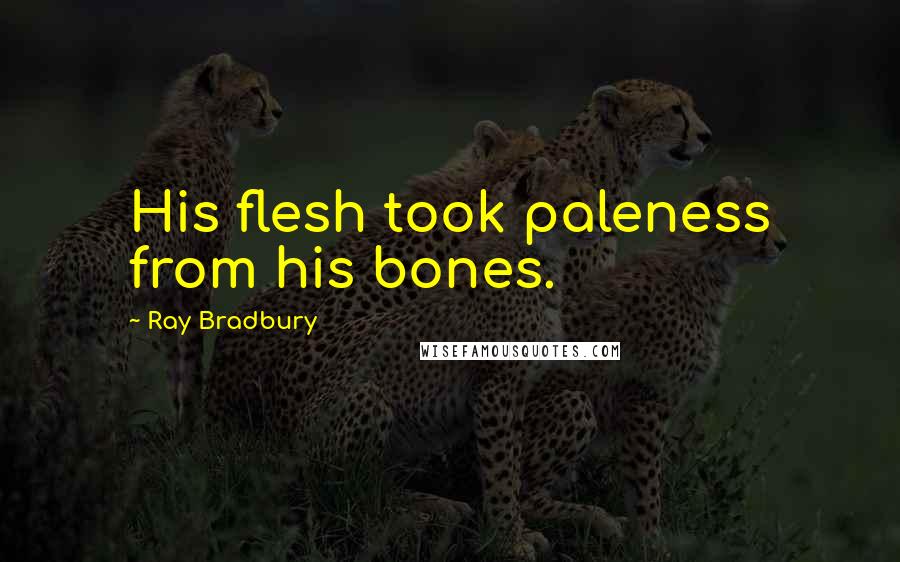Ray Bradbury Quotes: His flesh took paleness from his bones.