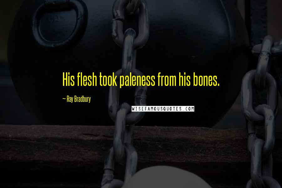 Ray Bradbury Quotes: His flesh took paleness from his bones.