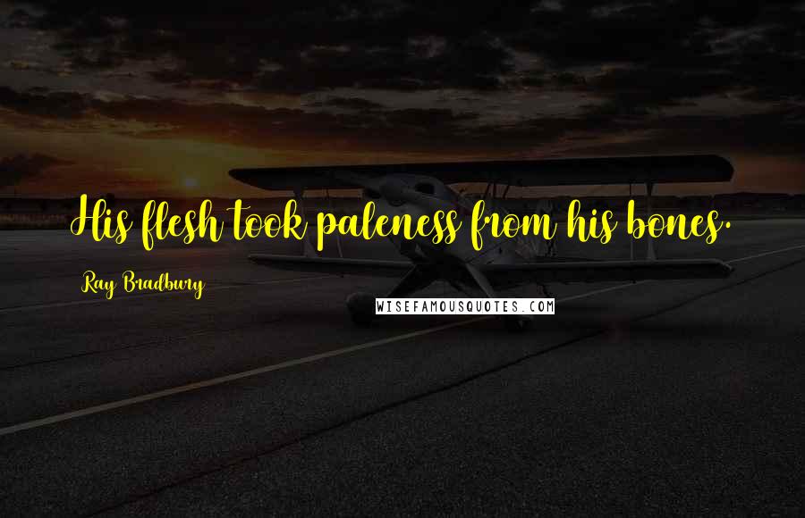 Ray Bradbury Quotes: His flesh took paleness from his bones.