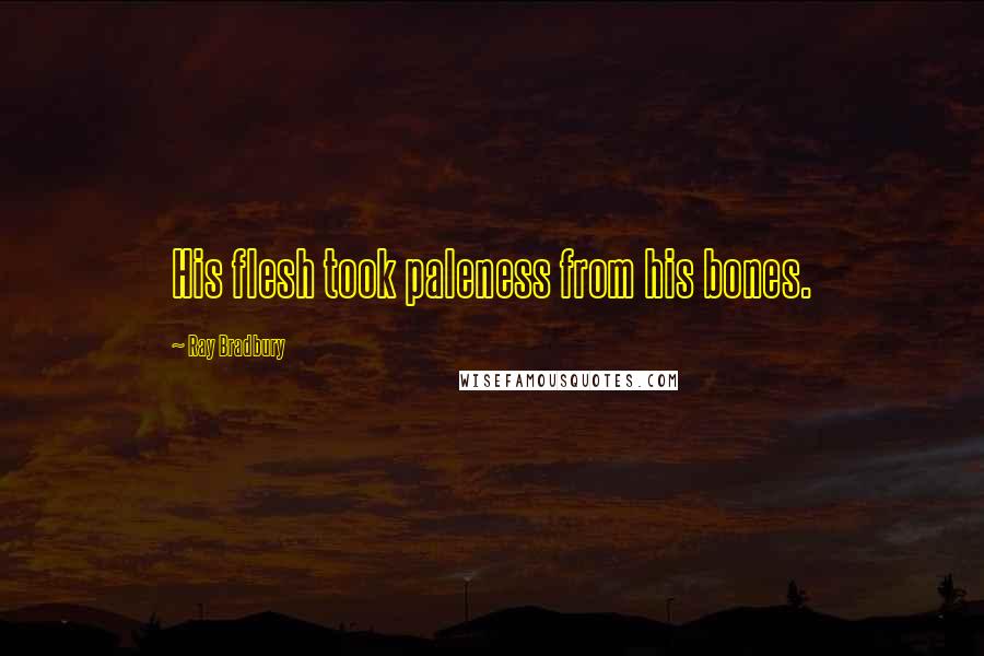 Ray Bradbury Quotes: His flesh took paleness from his bones.
