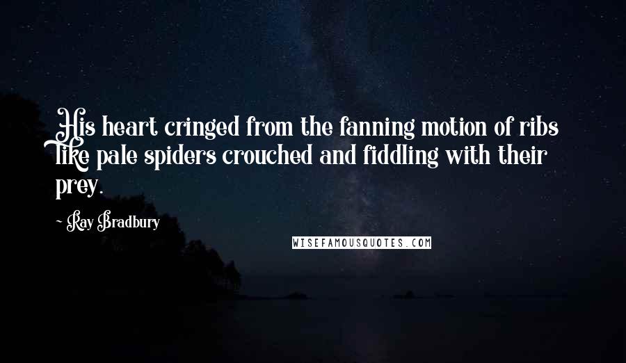 Ray Bradbury Quotes: His heart cringed from the fanning motion of ribs like pale spiders crouched and fiddling with their prey.
