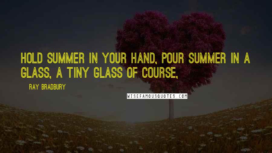 Ray Bradbury Quotes: Hold summer in your hand, pour summer in a glass, a tiny glass of course,
