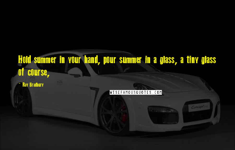Ray Bradbury Quotes: Hold summer in your hand, pour summer in a glass, a tiny glass of course,