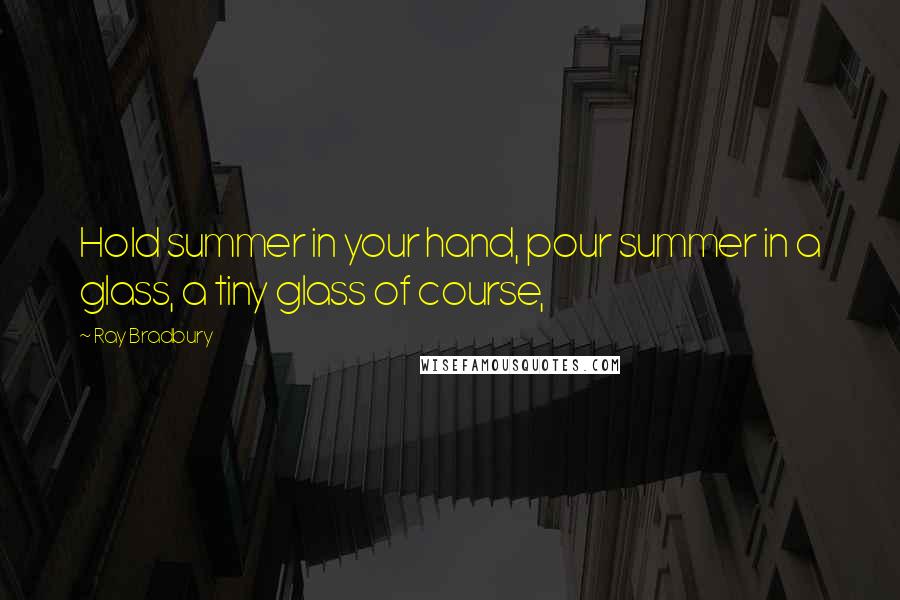 Ray Bradbury Quotes: Hold summer in your hand, pour summer in a glass, a tiny glass of course,