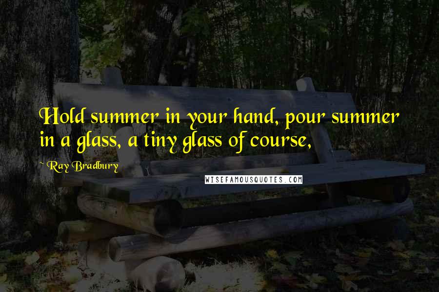 Ray Bradbury Quotes: Hold summer in your hand, pour summer in a glass, a tiny glass of course,