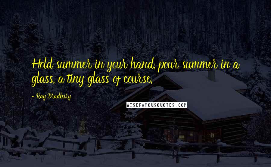 Ray Bradbury Quotes: Hold summer in your hand, pour summer in a glass, a tiny glass of course,