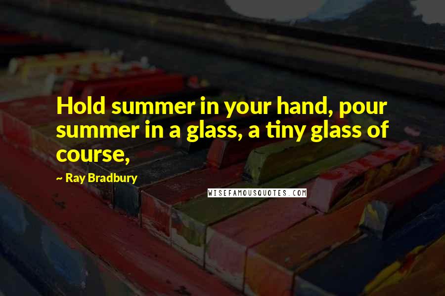 Ray Bradbury Quotes: Hold summer in your hand, pour summer in a glass, a tiny glass of course,