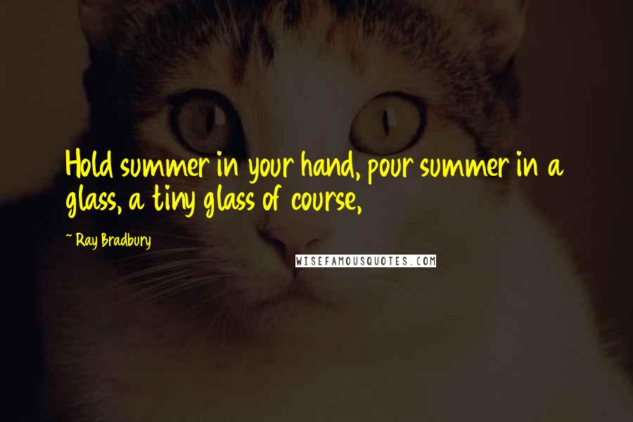 Ray Bradbury Quotes: Hold summer in your hand, pour summer in a glass, a tiny glass of course,