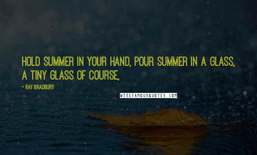 Ray Bradbury Quotes: Hold summer in your hand, pour summer in a glass, a tiny glass of course,