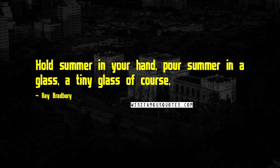 Ray Bradbury Quotes: Hold summer in your hand, pour summer in a glass, a tiny glass of course,