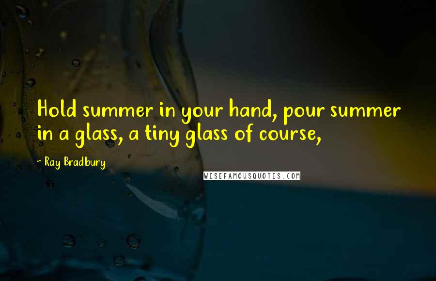Ray Bradbury Quotes: Hold summer in your hand, pour summer in a glass, a tiny glass of course,