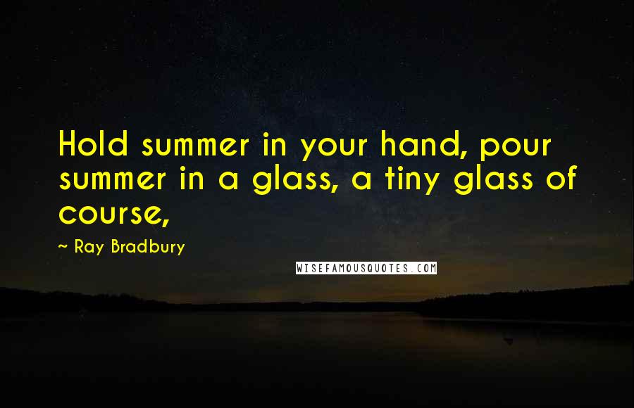 Ray Bradbury Quotes: Hold summer in your hand, pour summer in a glass, a tiny glass of course,
