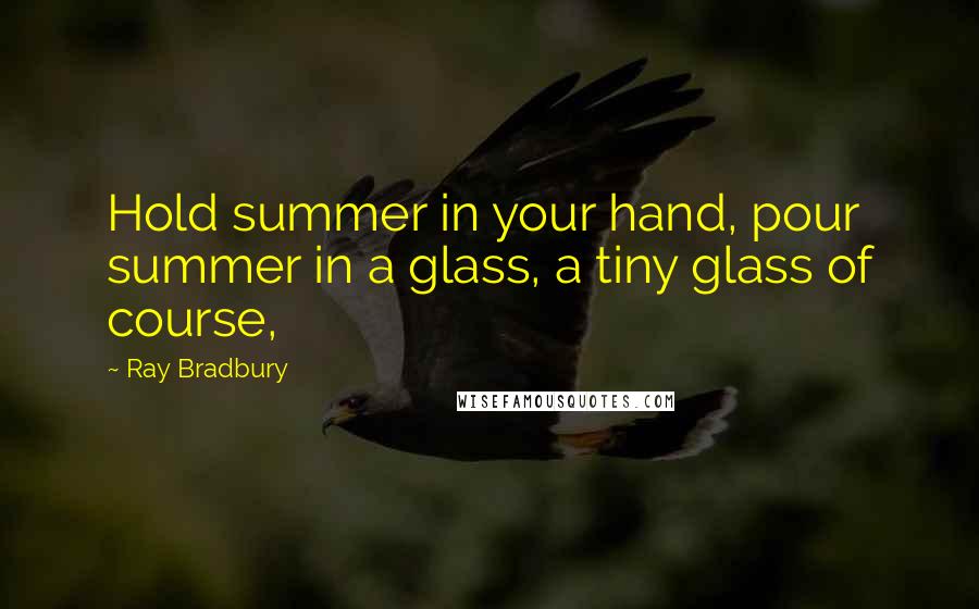 Ray Bradbury Quotes: Hold summer in your hand, pour summer in a glass, a tiny glass of course,