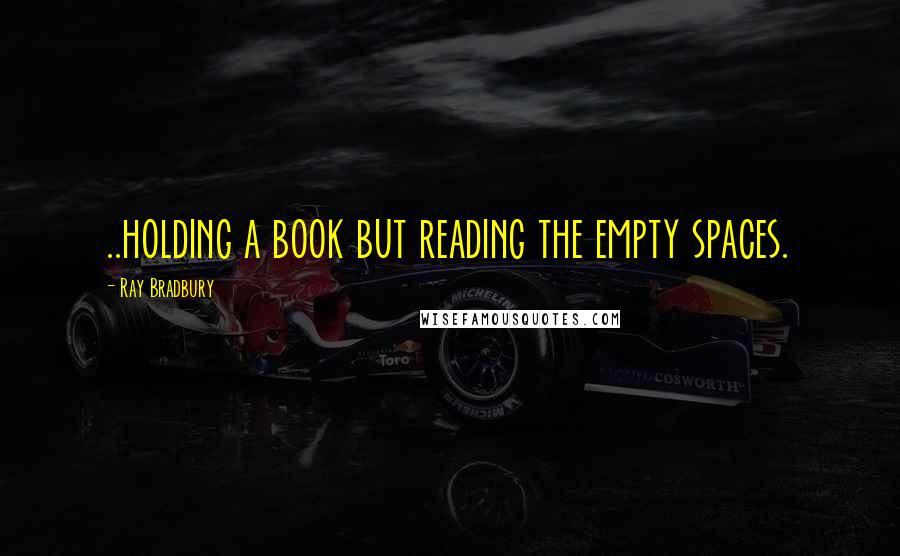 Ray Bradbury Quotes: ..holding a book but reading the empty spaces.