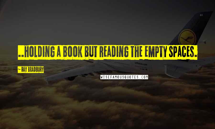 Ray Bradbury Quotes: ..holding a book but reading the empty spaces.