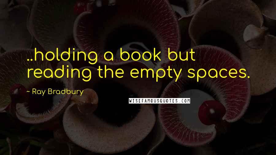 Ray Bradbury Quotes: ..holding a book but reading the empty spaces.