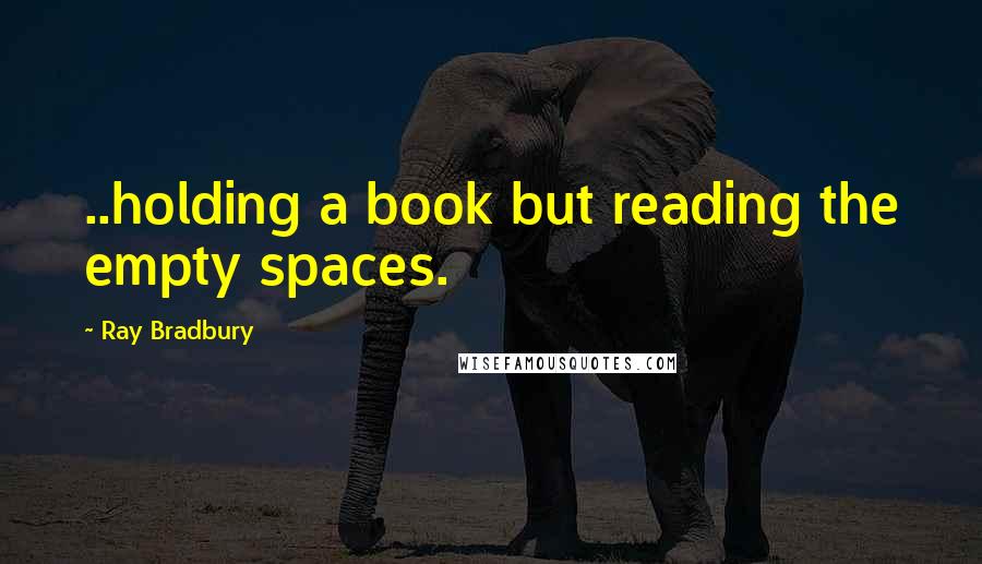 Ray Bradbury Quotes: ..holding a book but reading the empty spaces.