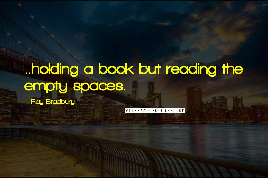 Ray Bradbury Quotes: ..holding a book but reading the empty spaces.