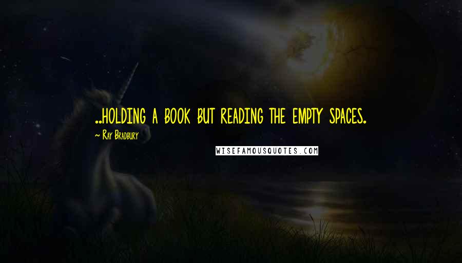 Ray Bradbury Quotes: ..holding a book but reading the empty spaces.