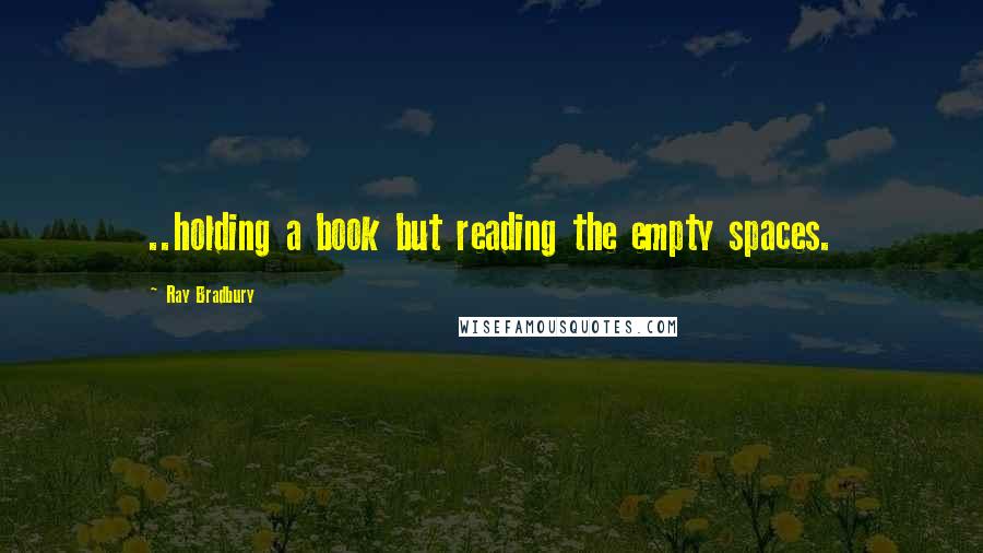 Ray Bradbury Quotes: ..holding a book but reading the empty spaces.