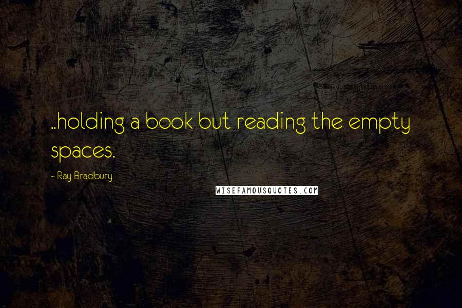 Ray Bradbury Quotes: ..holding a book but reading the empty spaces.