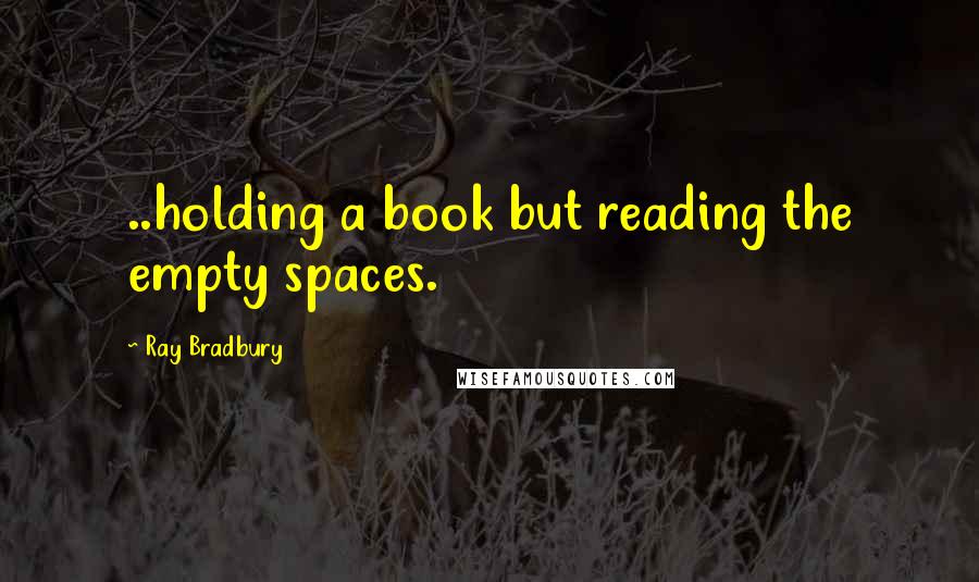 Ray Bradbury Quotes: ..holding a book but reading the empty spaces.