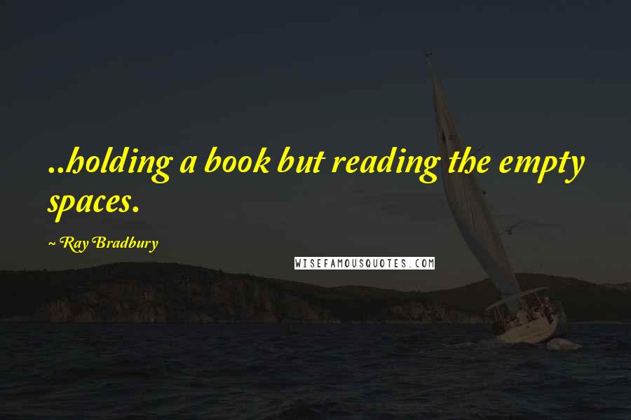 Ray Bradbury Quotes: ..holding a book but reading the empty spaces.