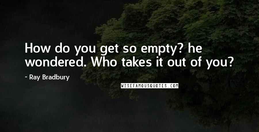Ray Bradbury Quotes: How do you get so empty? he wondered. Who takes it out of you?