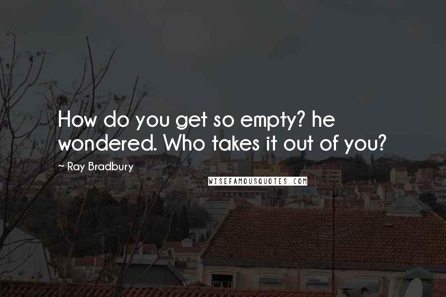 Ray Bradbury Quotes: How do you get so empty? he wondered. Who takes it out of you?