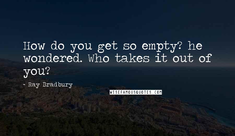Ray Bradbury Quotes: How do you get so empty? he wondered. Who takes it out of you?