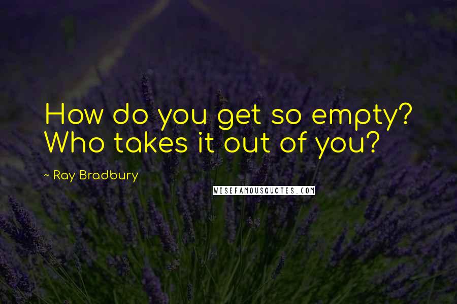 Ray Bradbury Quotes: How do you get so empty? Who takes it out of you?