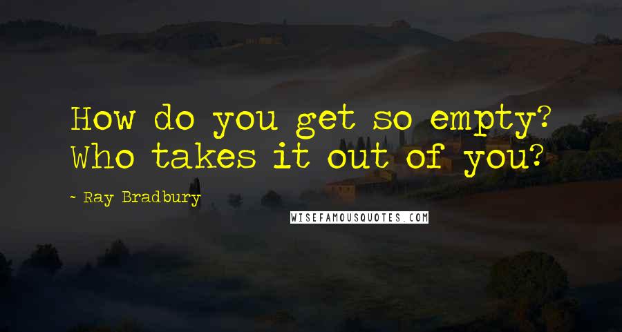 Ray Bradbury Quotes: How do you get so empty? Who takes it out of you?