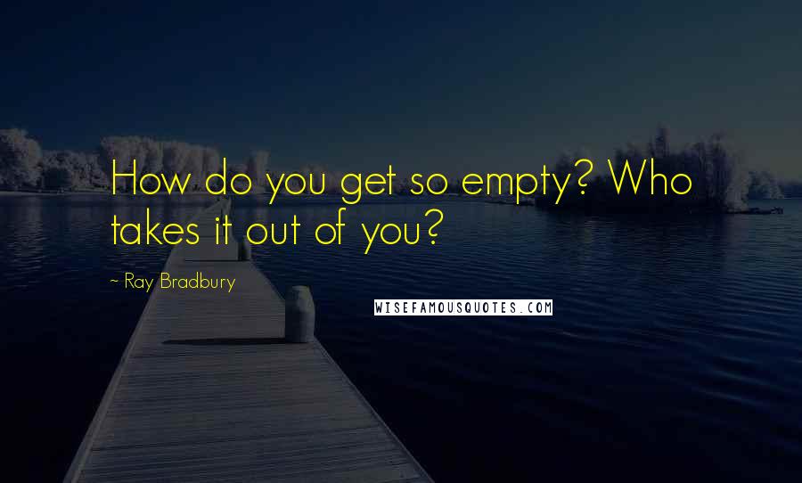 Ray Bradbury Quotes: How do you get so empty? Who takes it out of you?