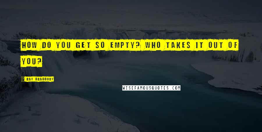 Ray Bradbury Quotes: How do you get so empty? Who takes it out of you?