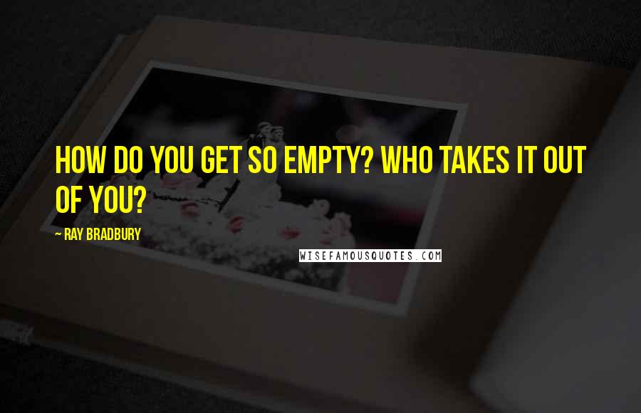 Ray Bradbury Quotes: How do you get so empty? Who takes it out of you?