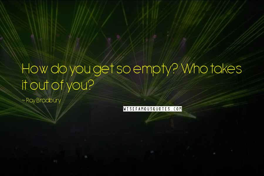 Ray Bradbury Quotes: How do you get so empty? Who takes it out of you?