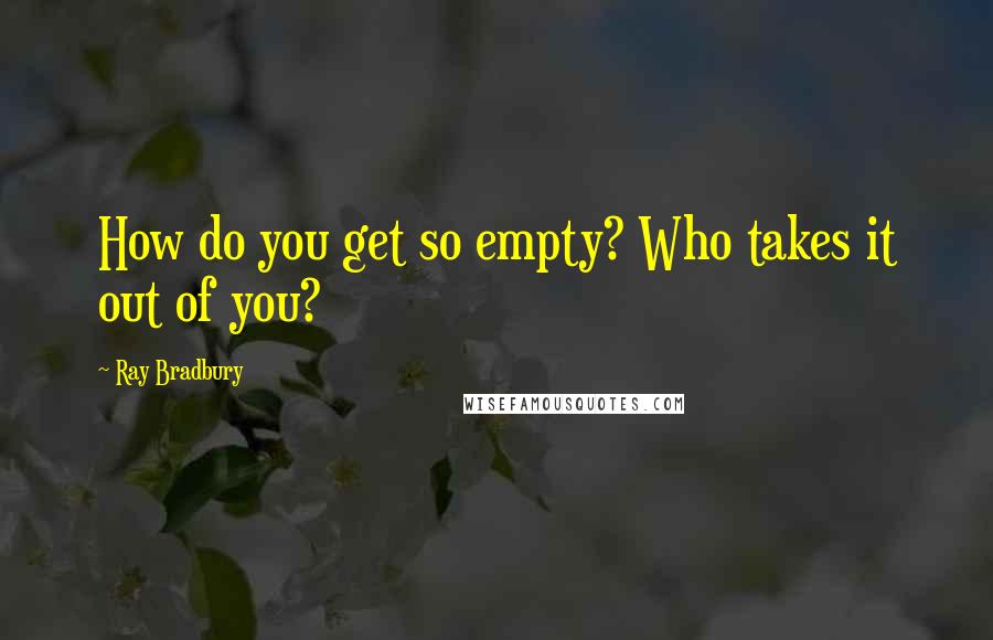 Ray Bradbury Quotes: How do you get so empty? Who takes it out of you?