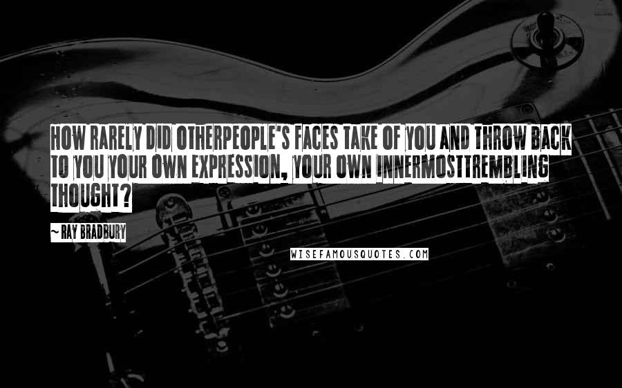 Ray Bradbury Quotes: How rarely did otherpeople's faces take of you and throw back to you your own expression, your own innermosttrembling thought?