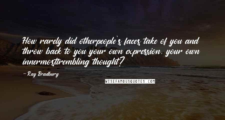 Ray Bradbury Quotes: How rarely did otherpeople's faces take of you and throw back to you your own expression, your own innermosttrembling thought?