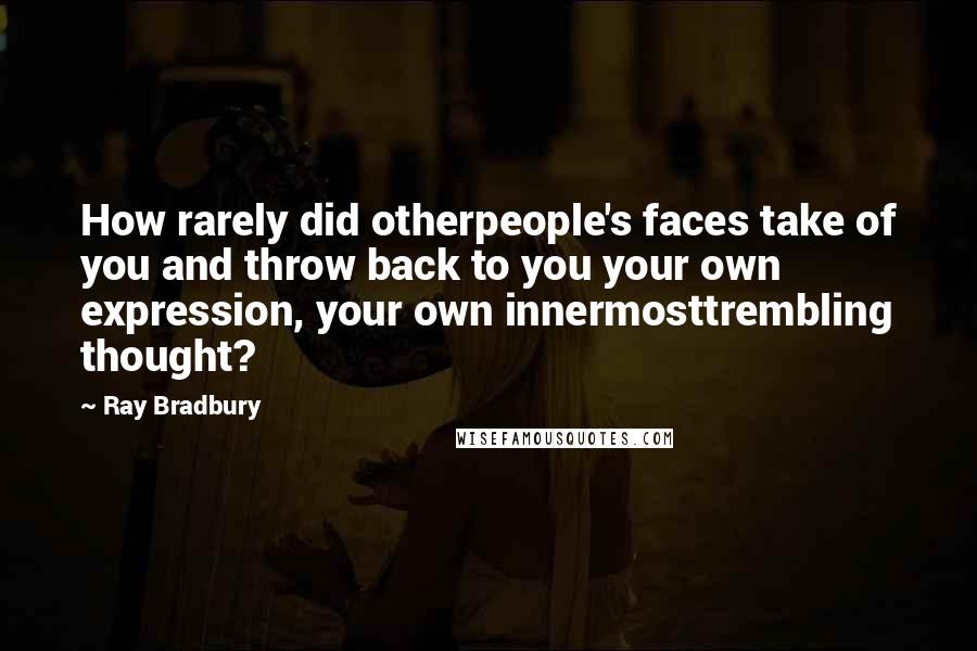 Ray Bradbury Quotes: How rarely did otherpeople's faces take of you and throw back to you your own expression, your own innermosttrembling thought?