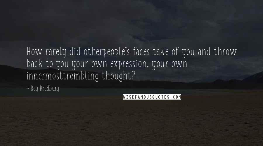 Ray Bradbury Quotes: How rarely did otherpeople's faces take of you and throw back to you your own expression, your own innermosttrembling thought?