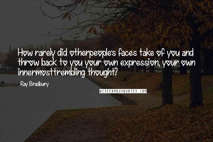 Ray Bradbury Quotes: How rarely did otherpeople's faces take of you and throw back to you your own expression, your own innermosttrembling thought?