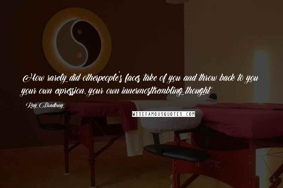 Ray Bradbury Quotes: How rarely did otherpeople's faces take of you and throw back to you your own expression, your own innermosttrembling thought?